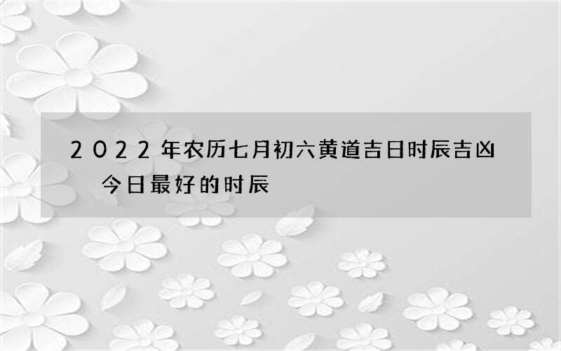2022年农历七月初六黄道吉日时辰吉凶 今日最好的时辰